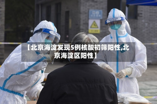 【北京海淀发现5例核酸初筛阳性,北京海淀区阳性】