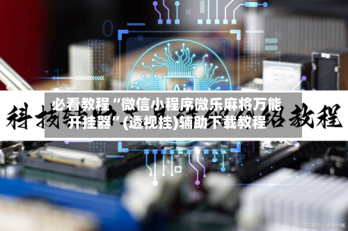 必看教程“微信小程序微乐麻将万能开挂器	”(透视挂)辅助下载教程-第2张图片