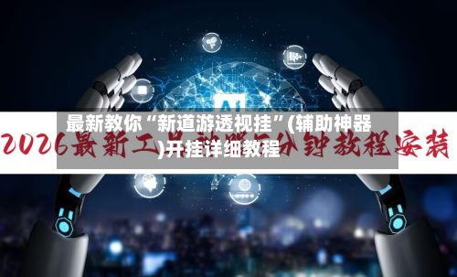 最新教你“新道游透视挂”(辅助神器)开挂详细教程