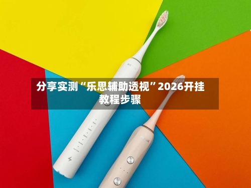 分享实测“乐思辅助透视”2026开挂教程步骤-第2张图片