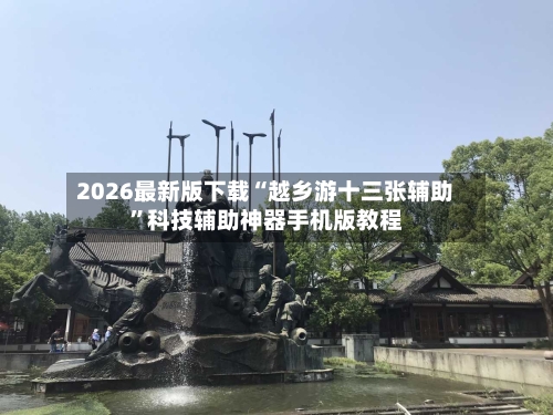 2026最新版下载“越乡游十三张辅助”科技辅助神器手机版教程-第3张图片