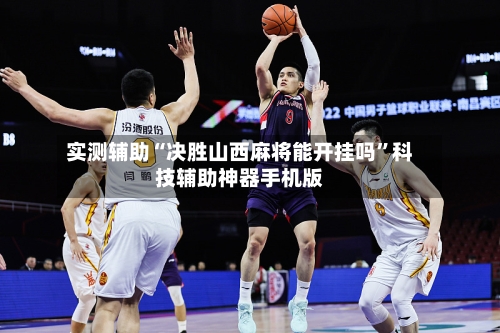 实测辅助“决胜山西麻将能开挂吗”科技辅助神器手机版