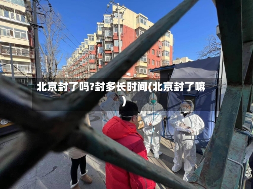 北京封了吗?封多长时间(北京封了嘛)-第2张图片