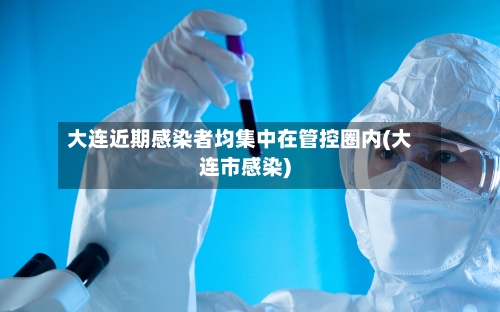 大连近期感染者均集中在管控圈内(大连市感染)