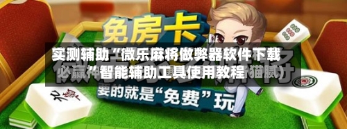 实测辅助“微乐麻将做弊器软件下载”智能辅助工具使用教程-第2张图片