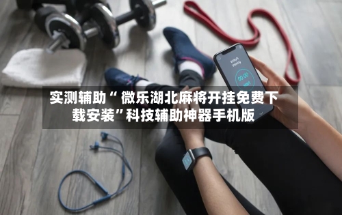 实测辅助“ 微乐湖北麻将开挂免费下载安装”科技辅助神器手机版-第3张图片