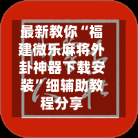 最新教你“福建微乐麻将外卦神器下载安装”细辅助教程分享