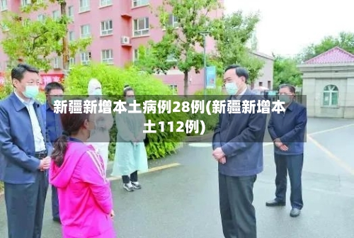 新疆新增本土病例28例(新疆新增本土112例)-第2张图片