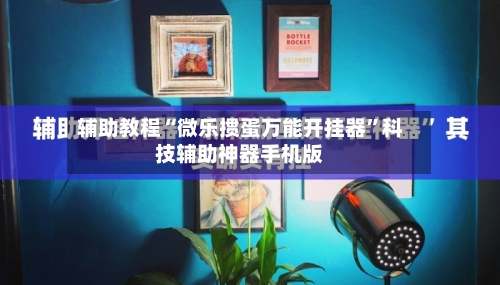 辅助教程“微乐掼蛋万能开挂器”科技辅助神器手机版-第3张图片
