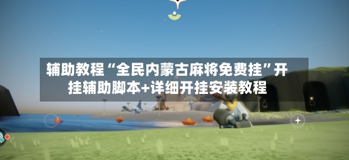 辅助教程“全民内蒙古麻将免费挂”开挂辅助脚本+详细开挂安装教程