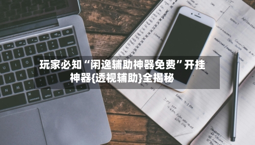 玩家必知“闲逸辅助神器免费”开挂神器{透视辅助}全揭秘-第2张图片