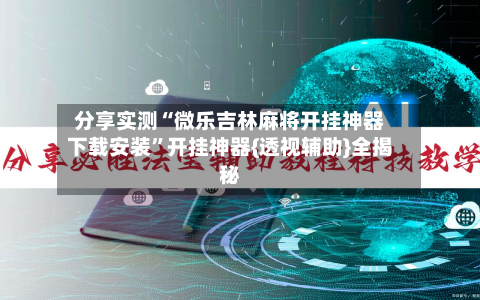分享实测“微乐吉林麻将开挂神器下载安装”开挂神器{透视辅助}全揭秘-第2张图片