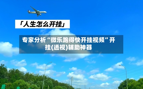 专家分析“微乐跑得快开挂视频”开挂(透视)辅助神器-第3张图片