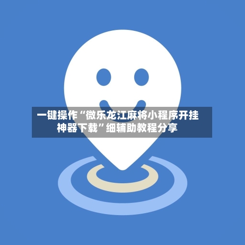 一键操作“微乐龙江麻将小程序开挂神器下载”细辅助教程分享-第3张图片