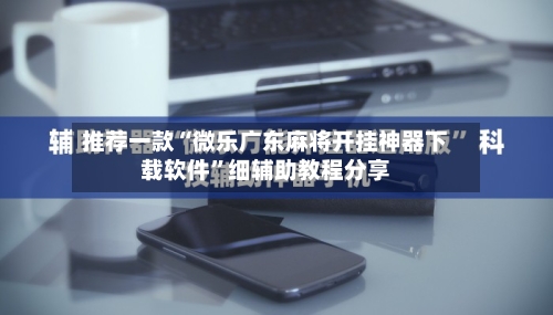 推荐一款“微乐广东麻将开挂神器下载软件”细辅助教程分享-第2张图片