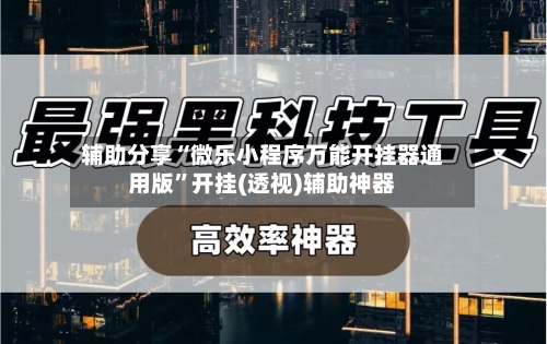 辅助分享“微乐小程序万能开挂器通用版	”开挂(透视)辅助神器-第2张图片
