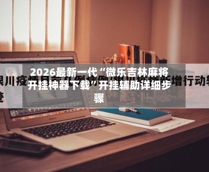 2026最新一代“微乐吉林麻将开挂神器下载”开挂辅助详细步骤