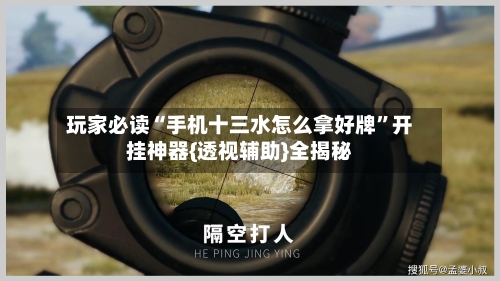 玩家必读“手机十三水怎么拿好牌”开挂神器{透视辅助}全揭秘-第3张图片