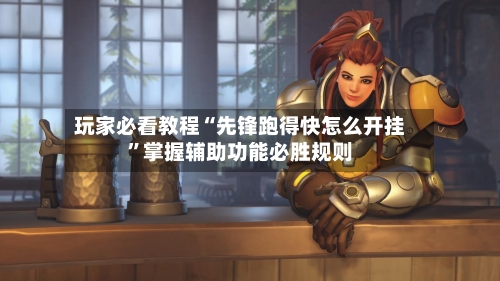 玩家必看教程“先锋跑得快怎么开挂	”掌握辅助功能必胜规则-第2张图片