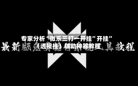 专家分析“微乐三打一开挂	”开挂”（透视挂）辅助神器教程-第2张图片
