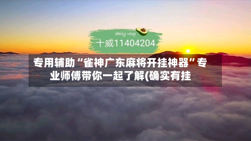 专用辅助“雀神广东麻将开挂神器”专业师傅带你一起了解(确实有挂-第2张图片