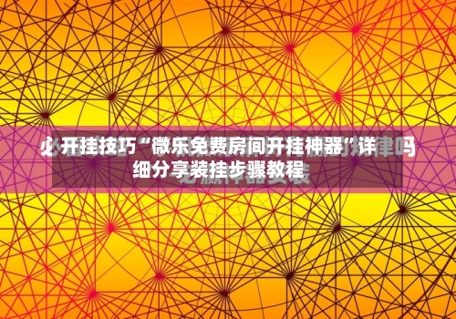 开挂技巧“微乐免费房间开挂神器”详细分享装挂步骤教程