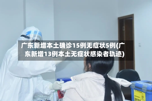 广东新增本土确诊15例无症状5例(广东新增13例本土无症状感染者轨迹)-第2张图片