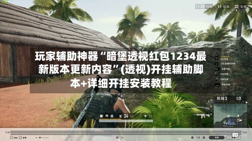 玩家辅助神器“暗堡透视红包1234最新版本更新内容”(透视)开挂辅助脚本+详细开挂安装教程-第3张图片