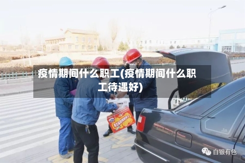 疫情期间什么职工(疫情期间什么职工待遇好)