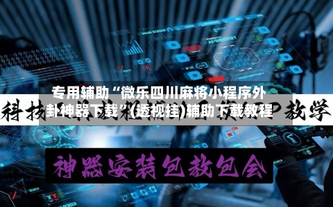 专用辅助“微乐四川麻将小程序外卦神器下载”(透视挂)辅助下载教程
