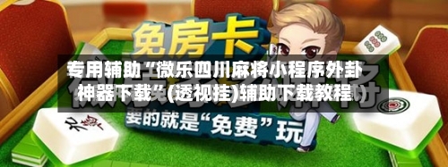 专用辅助“微乐四川麻将小程序外卦神器下载”(透视挂)辅助下载教程-第2张图片