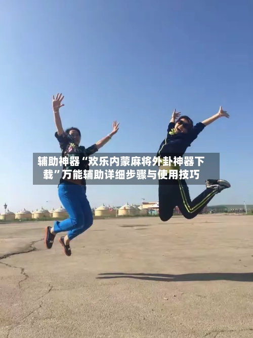辅助神器“欢乐内蒙麻将外卦神器下载”万能辅助详细步骤与使用技巧-第2张图片