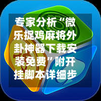 专家分析“微乐捉鸡麻将外卦神器下载安装免费”附开挂脚本详细步骤-第2张图片