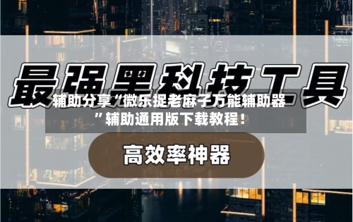 辅助分享“微乐捉老麻子万能辅助器	”辅助通用版下载教程！-第2张图片