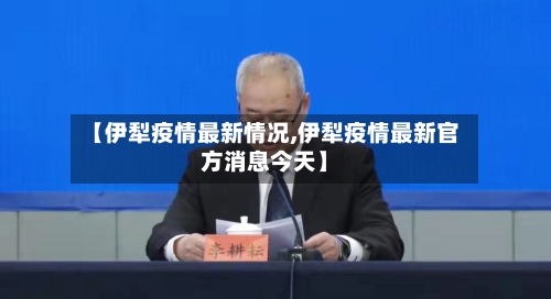 【伊犁疫情最新情况,伊犁疫情最新官方消息今天】