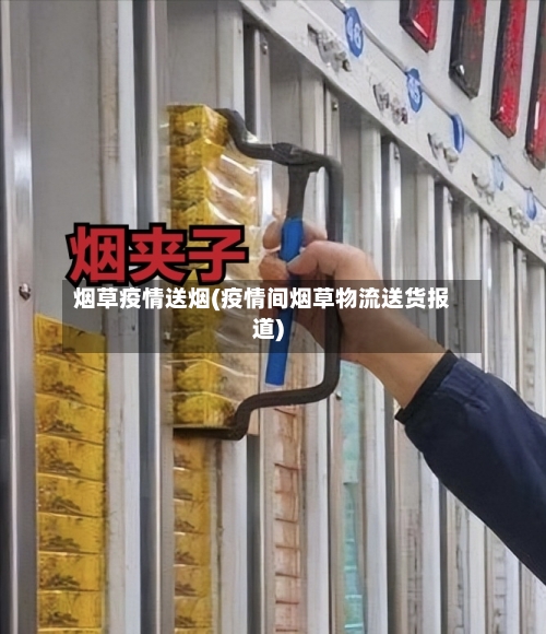 烟草疫情送烟(疫情间烟草物流送货报道)
