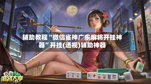 辅助教程“微信雀神广东麻将开挂神器”开挂(透视)辅助神器-第3张图片