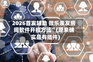 2026首发辅助 微乐亲友房间软件开挂方法”(原来确实是有插件)