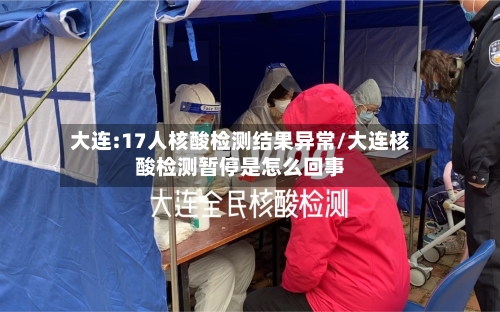 大连:17人核酸检测结果异常/大连核酸检测暂停是怎么回事-第3张图片