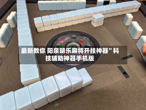 最新教你 阳泉胡乐麻将开挂神器	”科技辅助神器手机版-第2张图片