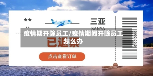 疫情期开除员工/疫情期间开除员工怎么办