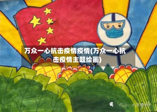 万众一心抗击疫情疫情(万众一心抗击疫情主题绘画)