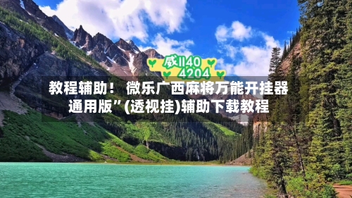 教程辅助！ 微乐广西麻将万能开挂器通用版”(透视挂)辅助下载教程