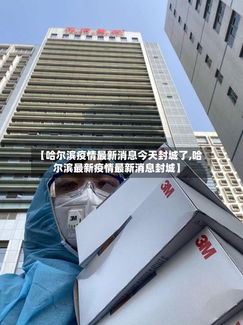 【哈尔滨疫情最新消息今天封城了,哈尔滨最新疫情最新消息封城】
