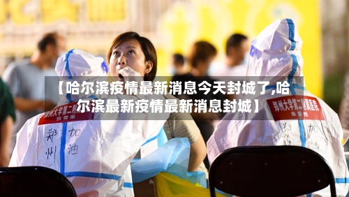 【哈尔滨疫情最新消息今天封城了,哈尔滨最新疫情最新消息封城】-第2张图片
