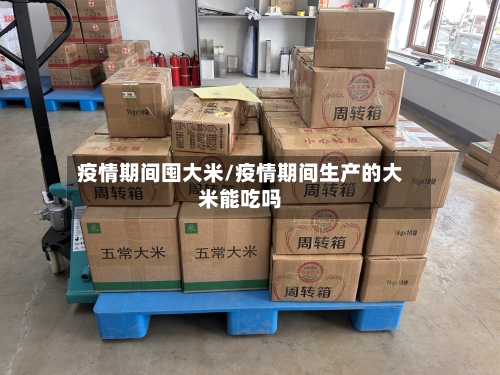 疫情期间囤大米/疫情期间生产的大米能吃吗