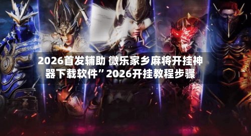 2026首发辅助 微乐家乡麻将开挂神器下载软件”2026开挂教程步骤-第3张图片
