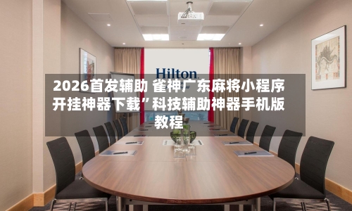 2026首发辅助 雀神广东麻将小程序开挂神器下载”科技辅助神器手机版教程-第3张图片