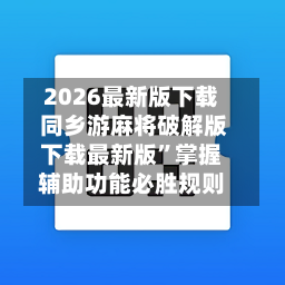 2026最新版下载 同乡游麻将破解版下载最新版	”掌握辅助功能必胜规则-第2张图片