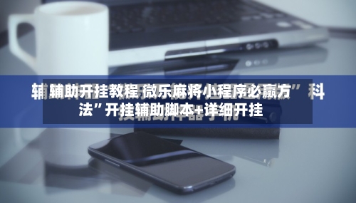 辅助开挂教程 微乐麻将小程序必赢方法”开挂辅助脚本+详细开挂-第3张图片
